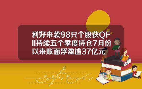 利好来袭98只个股获QFII持续五个季度持仓7月份以来账面浮盈逾37亿元