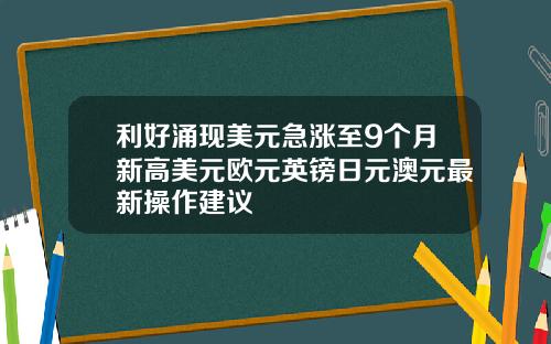 利好涌现美元急涨至9个月新高美元欧元英镑日元澳元最新操作建议