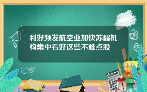 利好频发航空业加快苏醒机构集中看好这些不雅点股