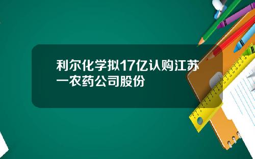 利尔化学拟17亿认购江苏一农药公司股份