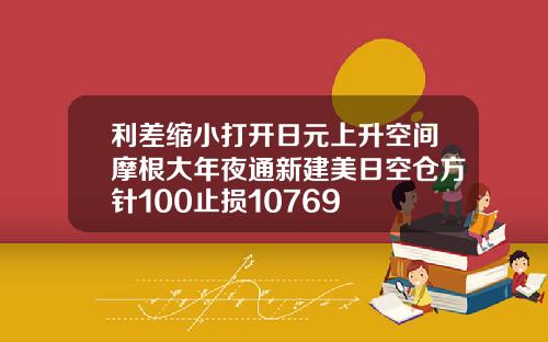 利差缩小打开日元上升空间摩根大年夜通新建美日空仓方针100止损10769