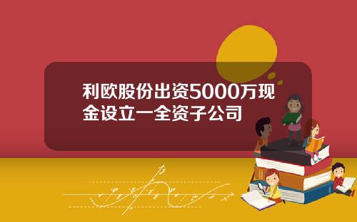 利欧股份出资5000万现金设立一全资子公司