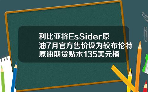 利比亚将EsSider原油7月官方售价设为较布伦特原油期货贴水135美元桶