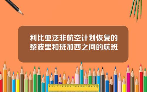 利比亚泛非航空计划恢复的黎波里和班加西之间的航班