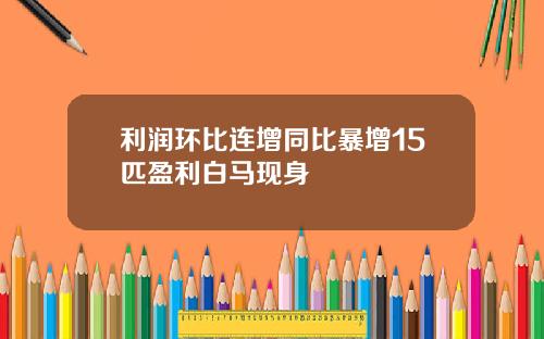 利润环比连增同比暴增15匹盈利白马现身