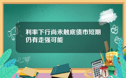 利率下行尚未触底债市短期仍有走强可能