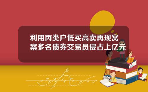 利用丙类户低买高卖再现窝案多名债券交易员侵占上亿元
