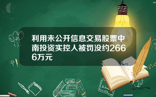利用未公开信息交易股票中南投资实控人被罚没约2666万元