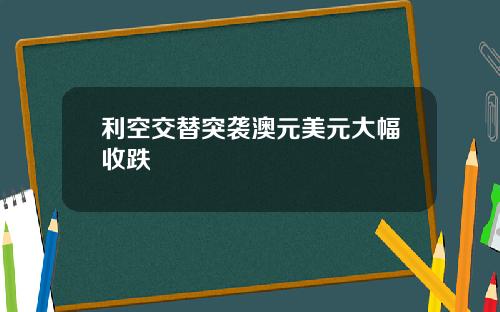 利空交替突袭澳元美元大幅收跌