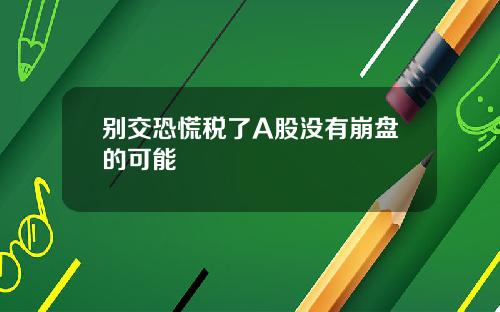 别交恐慌税了A股没有崩盘的可能