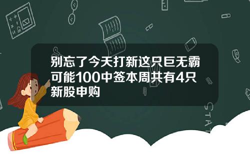 别忘了今天打新这只巨无霸可能100中签本周共有4只新股申购