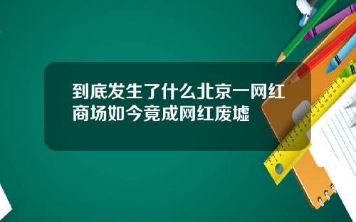 到底发生了什么北京一网红商场如今竟成网红废墟