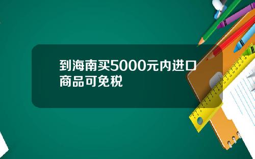 到海南买5000元内进口商品可免税