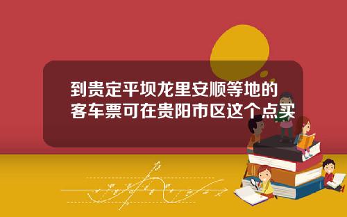 到贵定平坝龙里安顺等地的客车票可在贵阳市区这个点买