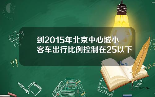 到2015年北京中心城小客车出行比例控制在25以下