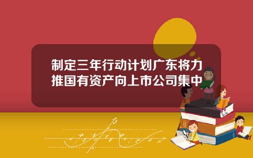 制定三年行动计划广东将力推国有资产向上市公司集中