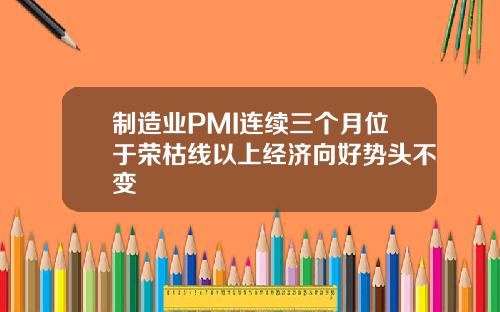 制造业PMI连续三个月位于荣枯线以上经济向好势头不变