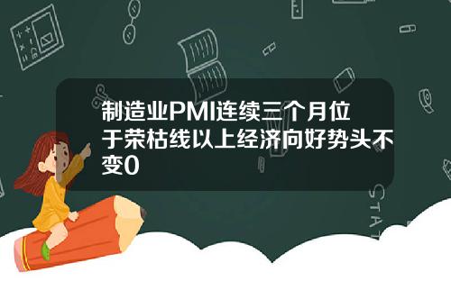制造业PMI连续三个月位于荣枯线以上经济向好势头不变0
