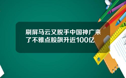 刷屏马云又脱手中国神广来了不雅点股飙升近100亿