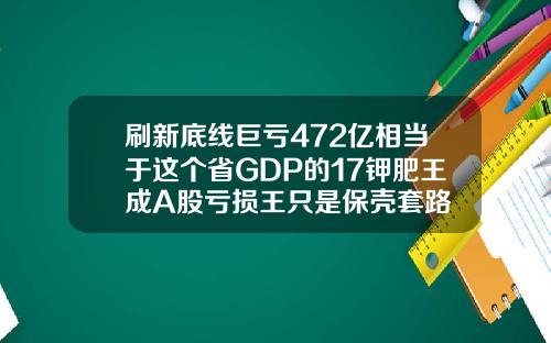 刷新底线巨亏472亿相当于这个省GDP的17钾肥王成A股亏损王只是保壳套路