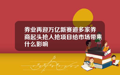 券业再迎万亿新赛道多家券商起头抢人抢项目给市场带来什么影响