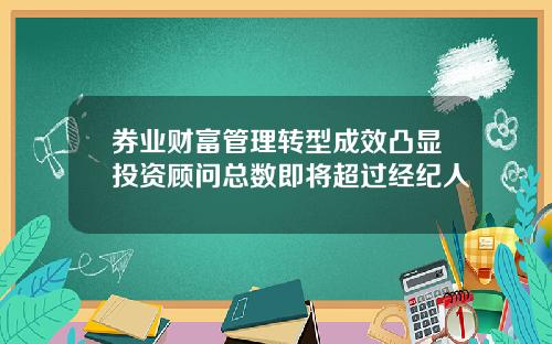 券业财富管理转型成效凸显投资顾问总数即将超过经纪人
