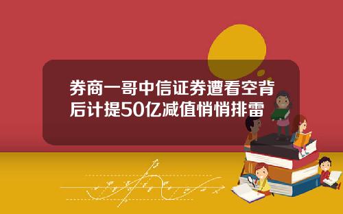 券商一哥中信证券遭看空背后计提50亿减值悄悄排雷