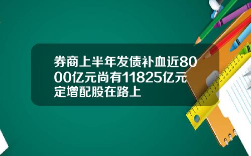 券商上半年发债补血近8000亿元尚有11825亿元定增配股在路上