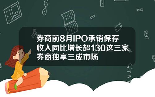券商前8月IPO承销保荐收入同比增长超130这三家券商独享三成市场