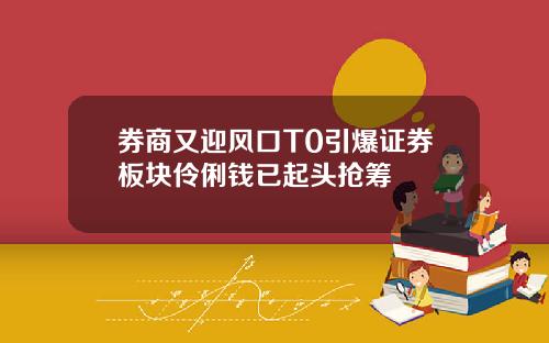 券商又迎风口T0引爆证券板块伶俐钱已起头抢筹