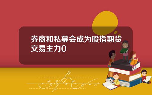 券商和私募会成为股指期货交易主力0