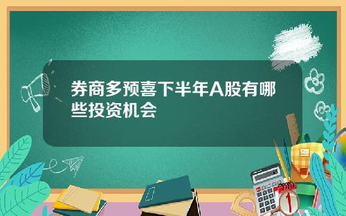 券商多预喜下半年A股有哪些投资机会