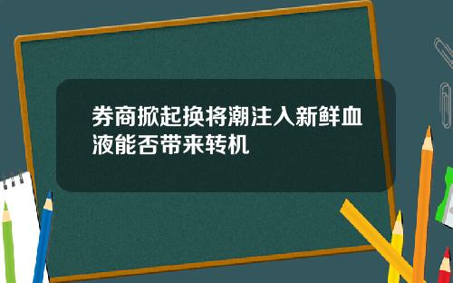 券商掀起换将潮注入新鲜血液能否带来转机