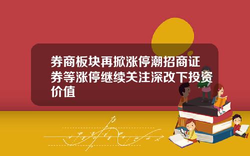 券商板块再掀涨停潮招商证券等涨停继续关注深改下投资价值