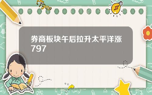 券商板块午后拉升太平洋涨797