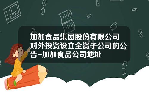 加加食品集团股份有限公司对外投资设立全资子公司的公告-加加食品公司地址