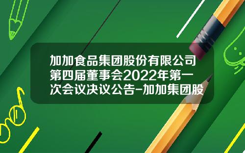 加加食品集团股份有限公司第四届董事会2022年第一次会议决议公告-加加集团股份有限公司