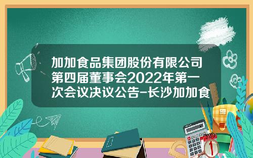 加加食品集团股份有限公司第四届董事会2022年第一次会议决议公告-长沙加加食品集团有限公司
