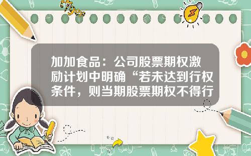 加加食品：公司股票期权激励计划中明确“若未达到行权条件，则当期股票期权不得行权并由公司注销”-加加股票最新资讯