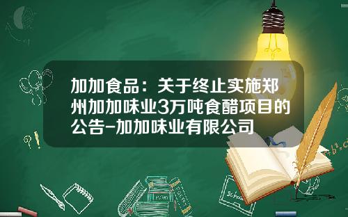 加加食品：关于终止实施郑州加加味业3万吨食醋项目的公告-加加味业有限公司