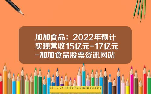 加加食品：2022年预计实现营收15亿元-17亿元-加加食品股票资讯网站