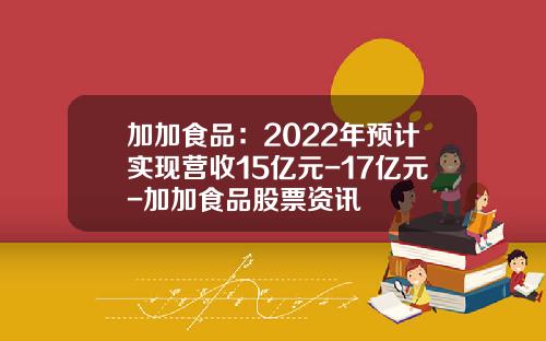 加加食品：2022年预计实现营收15亿元-17亿元-加加食品股票资讯