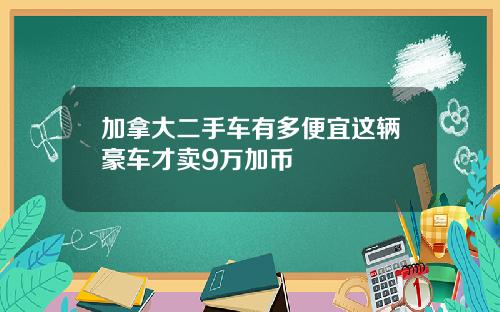加拿大二手车有多便宜这辆豪车才卖9万加币