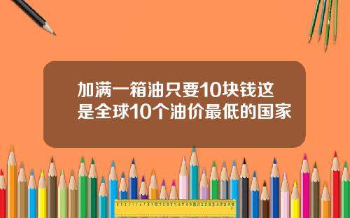 加满一箱油只要10块钱这是全球10个油价最低的国家