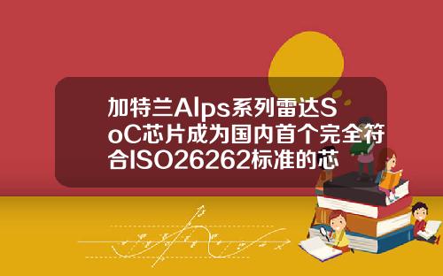 加特兰Alps系列雷达SoC芯片成为国内首个完全符合ISO26262标准的芯片产品