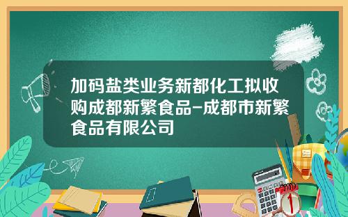 加码盐类业务新都化工拟收购成都新繁食品-成都市新繁食品有限公司