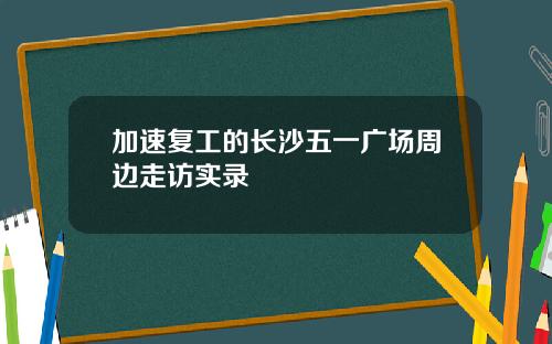 加速复工的长沙五一广场周边走访实录