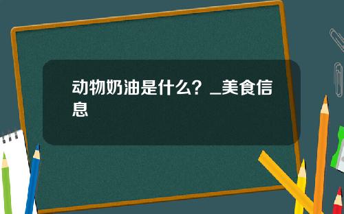 动物奶油是什么？_美食信息