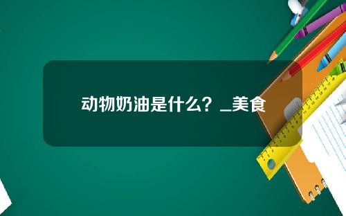 动物奶油是什么？_美食