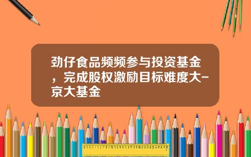 劲仔食品频频参与投资基金，完成股权激励目标难度大-京大基金